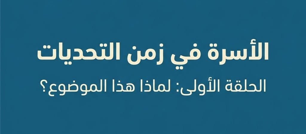 “الأسرة في زمن التحديات” الحلقة الأولى: لماذا هذا الموضوع؟