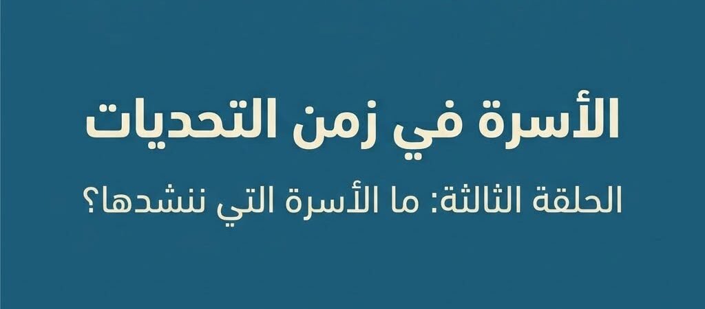 الأسرة في زمن التحديات الحلقة الثالثة: ما الأسرة التي ننشدها؟