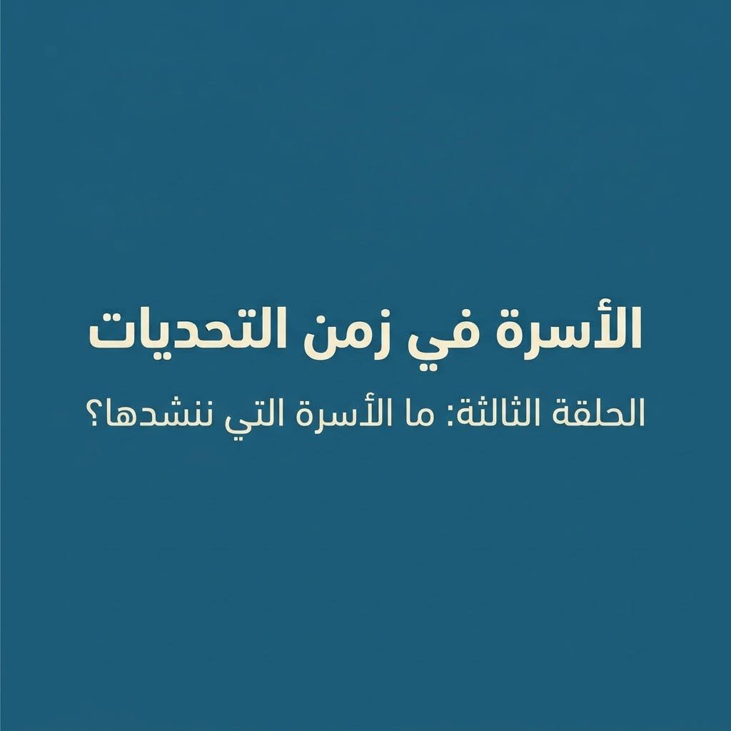 الأسرة في زمن التحديات الحلقة الثالثة: ما الأسرة التي ننشدها؟
