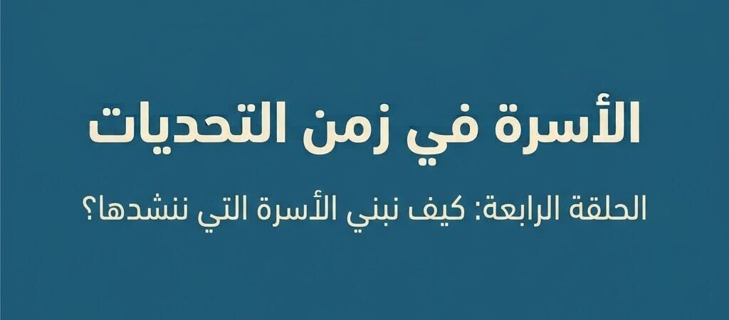 الأسرة في زمن التحديات الحلقة الرابعة: كيف نبني الأسرة التي ننشدها