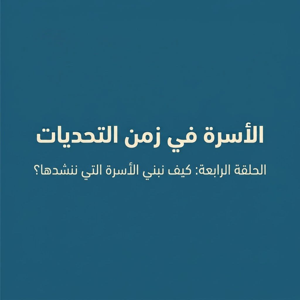 الأسرة في زمن التحديات الحلقة الرابعة: كيف نبني الأسرة التي ننشدها