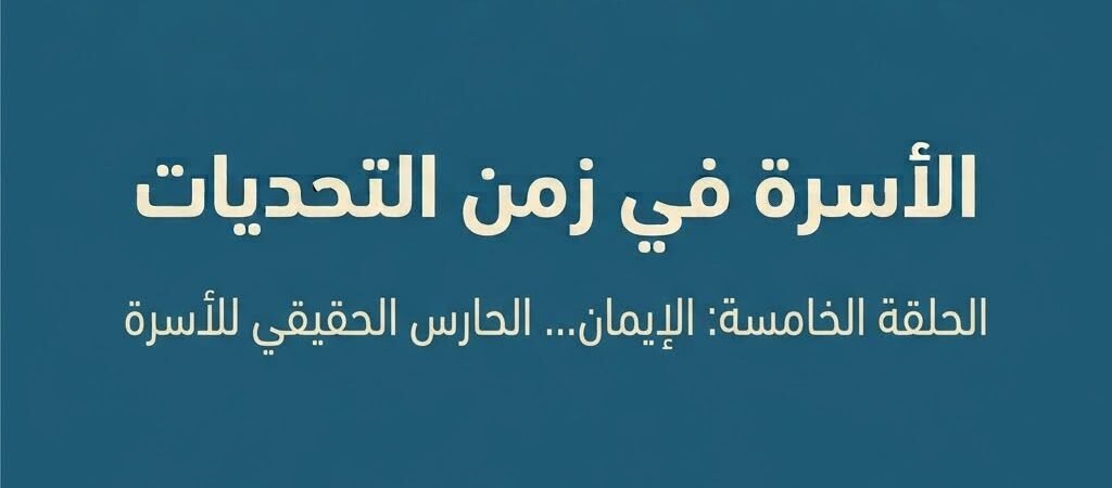 الأسرة في زمن التحديات الحلقة الخامسة: الإيمان… الحارس الحقيقي للأسرة
